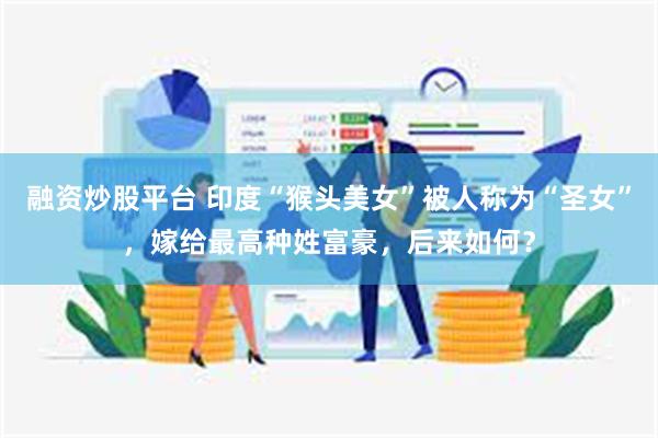 融资炒股平台 印度“猴头美女”被人称为“圣女”，嫁给最高种姓富豪，后来如何？