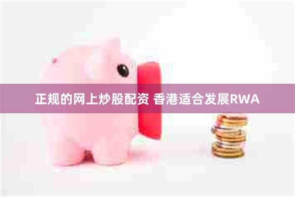 正规的网上炒股配资 香港适合发展RWA