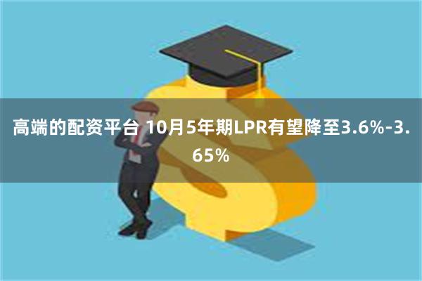 高端的配资平台 10月5年期LPR有望降至3.6%-3.65%
