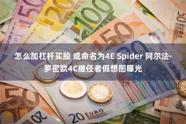 怎么加杠杆买股 或命名为4E Spider 阿尔法·罗密欧4C继任者假想图曝光