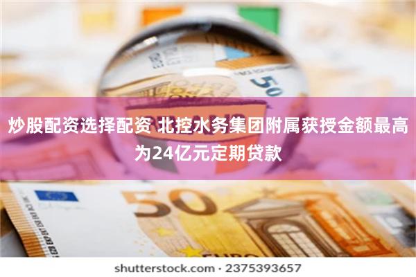 炒股配资选择配资 北控水务集团附属获授金额最高为24亿元定期贷款