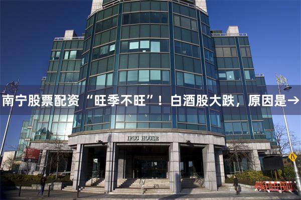 南宁股票配资 “旺季不旺”！白酒股大跌，原因是→