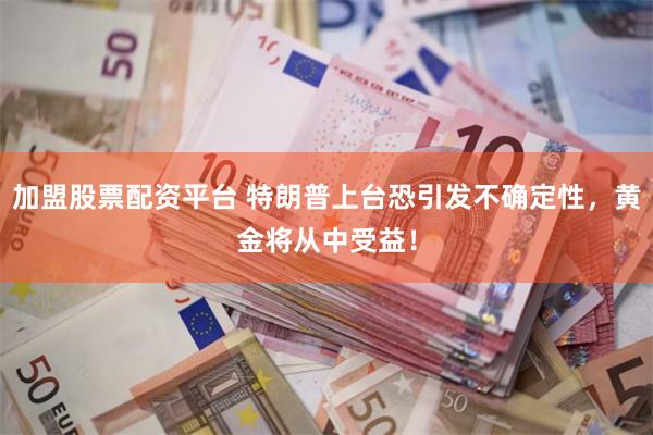 加盟股票配资平台 特朗普上台恐引发不确定性，黄金将从中受益！