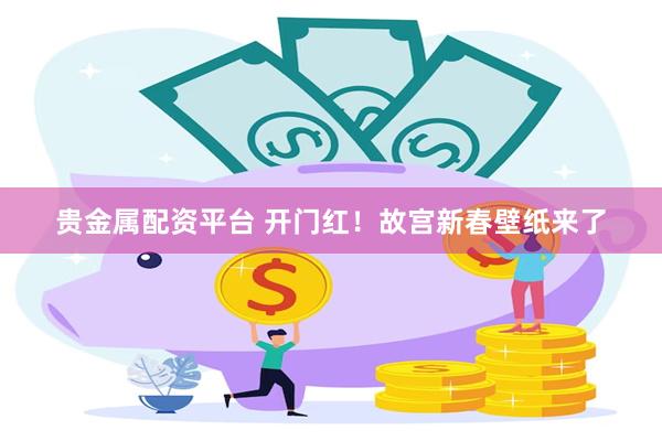 贵金属配资平台 开门红！故宫新春壁纸来了