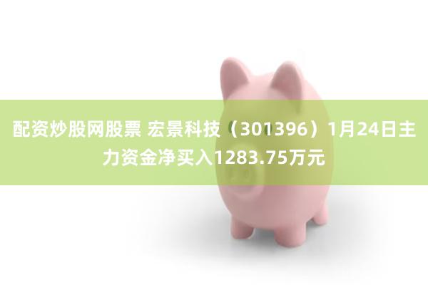 配资炒股网股票 宏景科技（301396）1月24日主力资金净买入1283.75万元