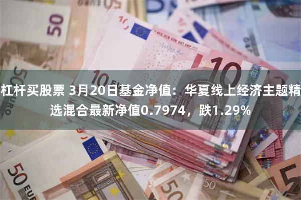 杠杆买股票 3月20日基金净值：华夏线上经济主题精选混合最新净值0.7974，跌1.29%
