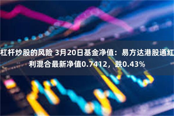 杠杆炒股的风险 3月20日基金净值：易方达港股通红利混合最新净值0.7412，跌0.43%