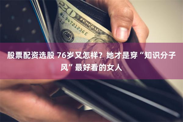 股票配资选股 76岁又怎样？她才是穿“知识分子风”最好看的女人