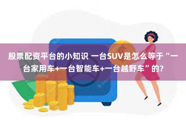 股票配资平台的小知识 一台SUV是怎么等于“一台家用车+一台智能车+一台越野车”的？