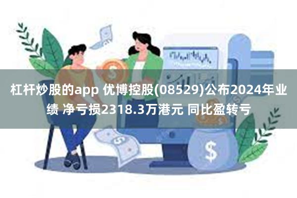 杠杆炒股的app 优博控股(08529)公布2024年业绩 净亏损2318.3万港元 同比盈转亏