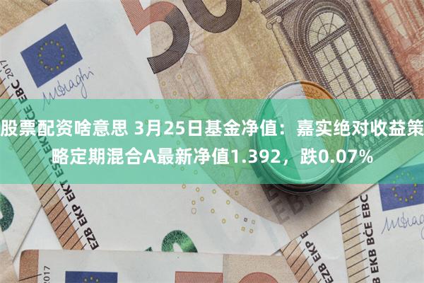 股票配资啥意思 3月25日基金净值：嘉实绝对收益策略定期混合A最新净值1.392，跌0.07%