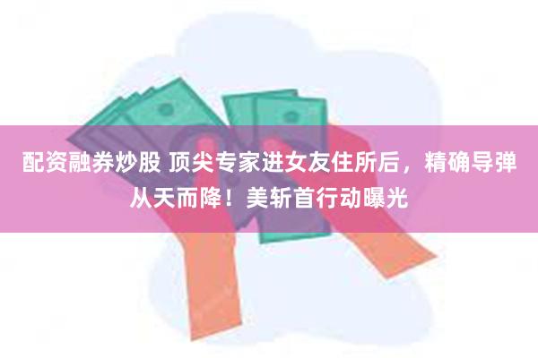 配资融券炒股 顶尖专家进女友住所后，精确导弹从天而降！美斩首行动曝光
