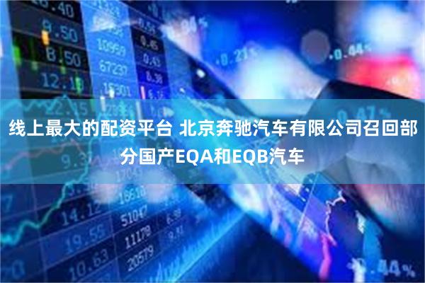 线上最大的配资平台 北京奔驰汽车有限公司召回部分国产EQA和EQB汽车