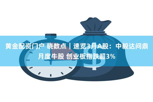 黄金配资门户 晓数点｜速览3月A股：中毅达问鼎月度牛股 创业板指跌超3%