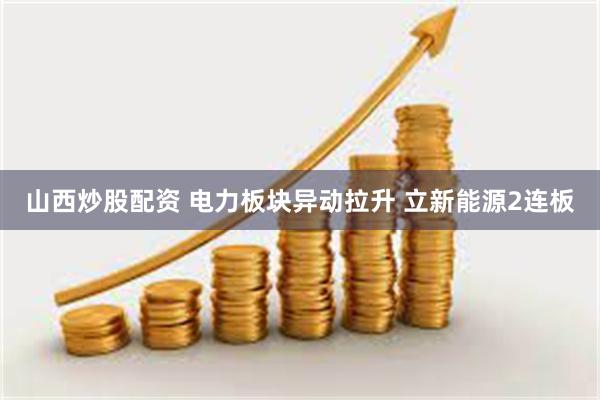 山西炒股配资 电力板块异动拉升 立新能源2连板