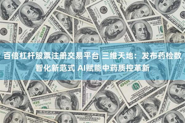 百倍杠杆股票注册交易平台 三维天地：发布药检数智化新范式 AI赋能中药质控革新