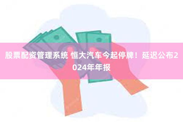 股票配资管理系统 恒大汽车今起停牌！延迟公布2024年年报