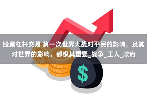 股票杠杆交易 第一次世界大战对平民的影响，及其对世界的影响，都极其重要_战争_工人_政府