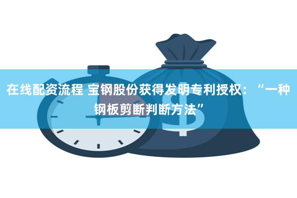 在线配资流程 宝钢股份获得发明专利授权：“一种钢板剪断判断方法”