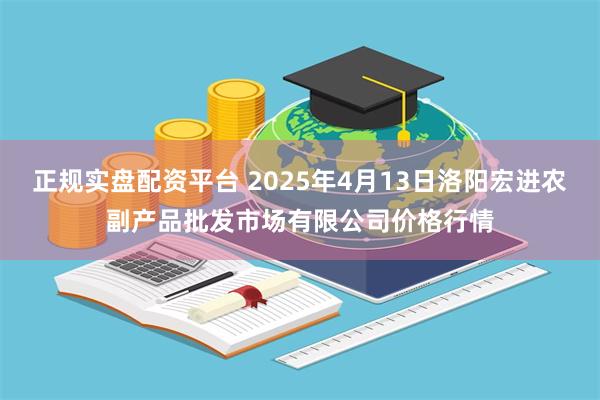 正规实盘配资平台 2025年4月13日洛阳宏进农副产品批发市场有限公司价格行情