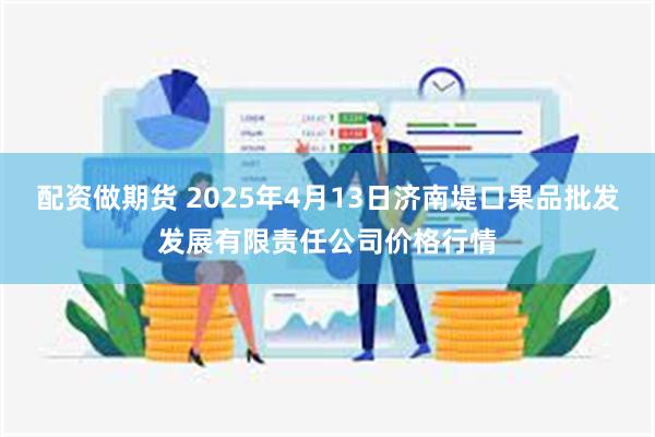 配资做期货 2025年4月13日济南堤口果品批发发展有限责任公司价格行情