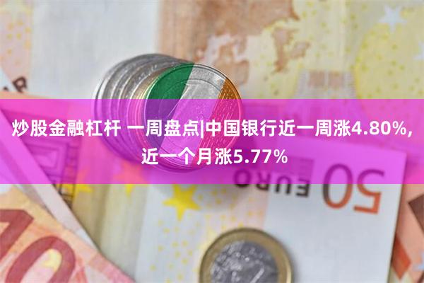 炒股金融杠杆 一周盘点|中国银行近一周涨4.80%, 近一个月涨5.77%