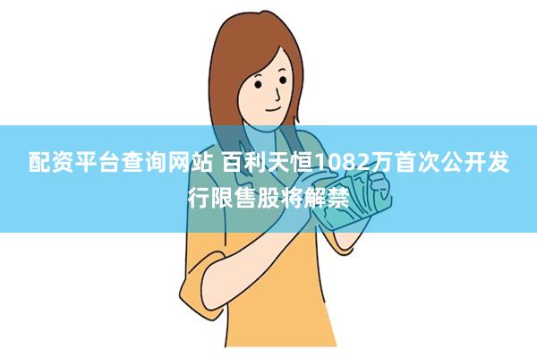 配资平台查询网站 百利天恒1082万首次公开发行限售股将解禁