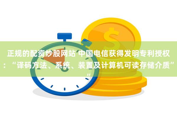 正规的配资炒股网站 中国电信获得发明专利授权：“译码方法、系统、装置及计算机可读存储介质”