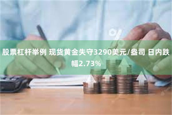 股票杠杆举例 现货黄金失守3290美元/盎司 日内跌幅2.73%