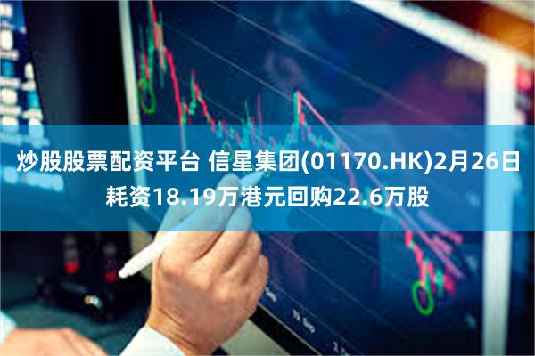 炒股股票配资平台 信星集团(01170.HK)2月26日耗资18.19万港元回购22.6万股