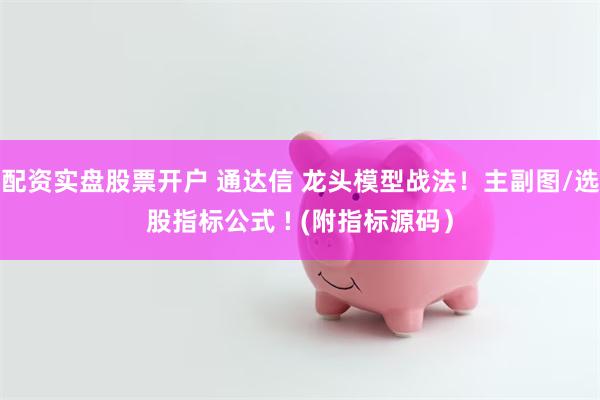 配资实盘股票开户 通达信 龙头模型战法！主副图/选股指标公式 ! (附指标源码）