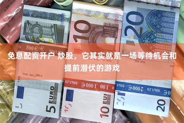 免息配资开户 炒股,它其实就是一场等待机会和提前潜伏的游戏