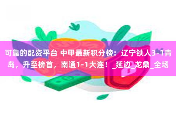 可靠的配资平台 中甲最新积分榜：辽宁铁人3-1青岛，升至榜首，南通1-1大连！_延边_龙鼎_全场
