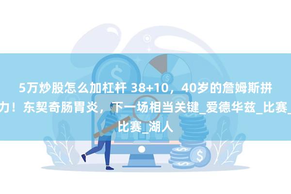 5万炒股怎么加杠杆 38+10，40岁的詹姆斯拼尽全力！东契奇肠胃炎，下一场相当关键_爱德华兹_比赛_湖人