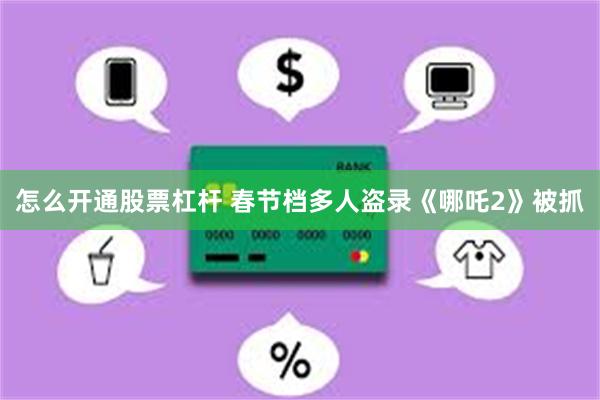 怎么开通股票杠杆 春节档多人盗录《哪吒2》被抓