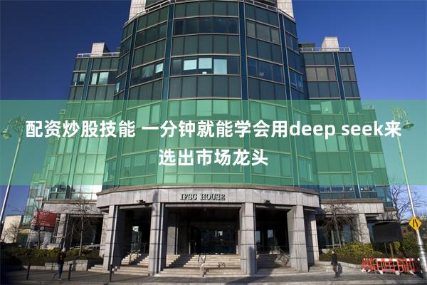 配资炒股技能 一分钟就能学会用deep seek来选出市场龙头