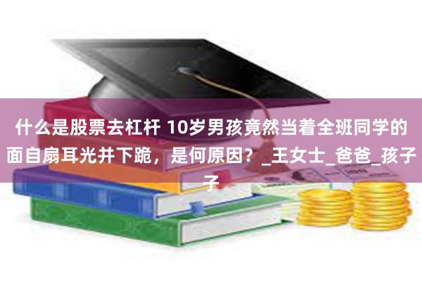 什么是股票去杠杆 10岁男孩竟然当着全班同学的面自扇耳光并下跪，是何原因？_王女士_爸爸_孩子
