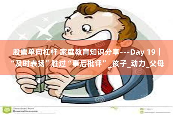 股票单向杠杆 家庭教育知识分享---Day 19｜“及时表扬”胜过“事后批评”_孩子_动力_父母