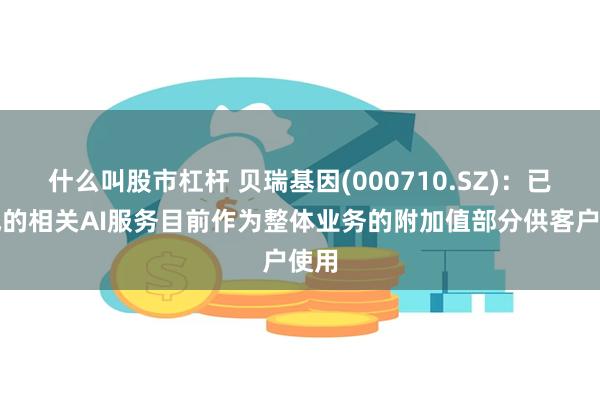 什么叫股市杠杆 贝瑞基因(000710.SZ)：已形成的相关AI服务目前作为整体业务的附加值部分供客户使用