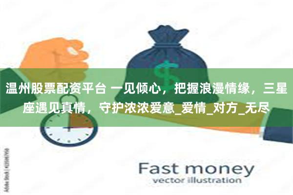 温州股票配资平台 一见倾心，把握浪漫情缘，三星座遇见真情，守护浓浓爱意_爱情_对方_无尽