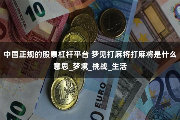 中国正规的股票杠杆平台 梦见打麻将打麻将是什么意思_梦境_挑战_生活