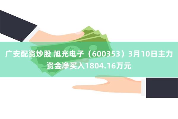 广安配资炒股 旭光电子（600353）3月10日主力资金净买入1804.16万元