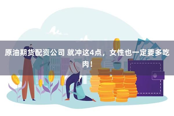 原油期货配资公司 就冲这4点，女性也一定要多吃肉！