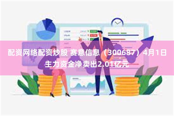 配资网络配资炒股 赛意信息（300687）4月1日主力资金净卖出2.01亿元