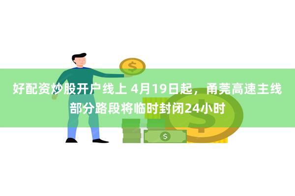 好配资炒股开户线上 4月19日起，甬莞高速主线部分路段将临时封闭24小时