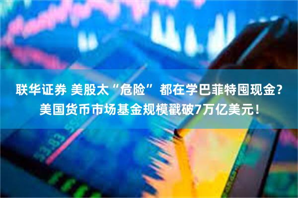 联华证券 美股太“危险” 都在学巴菲特囤现金？美国货币市场基金规模戳破7万亿美元！