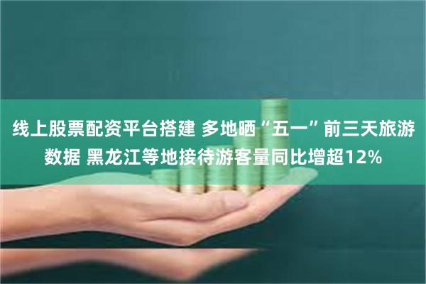 线上股票配资平台搭建 多地晒“五一”前三天旅游数据 黑龙江等地接待游客量同比增超12%