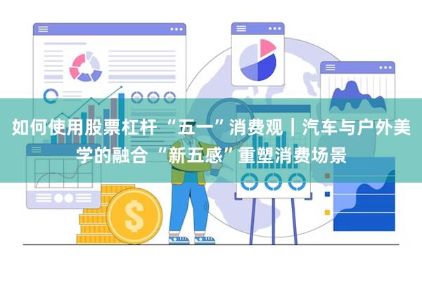 如何使用股票杠杆 “五一”消费观｜汽车与户外美学的融合 “新五感”重塑消费场景