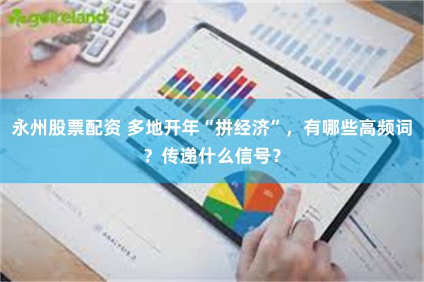 永州股票配资 多地开年“拼经济”，有哪些高频词？传递什么信号？