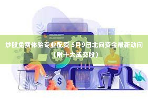 炒股免费体验专业配资 5月9日北向资金最新动向（附十大成交股）
